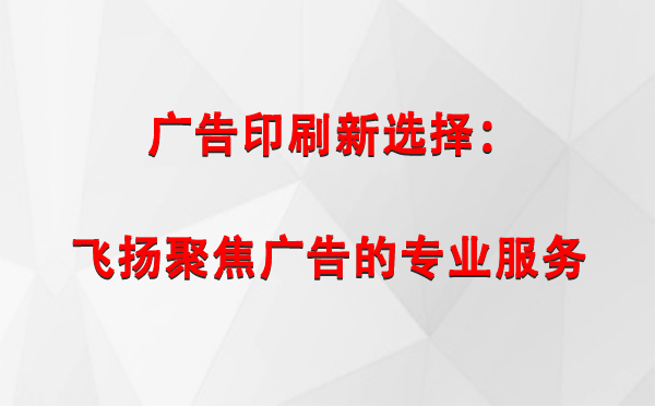 桑日广告印刷新选择：飞扬聚焦广告的专业服务